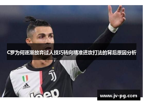 C罗为何逐渐放弃过人技巧转向精准进攻打法的背后原因分析