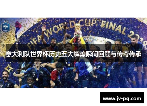 意大利队世界杯历史五大辉煌瞬间回顾与传奇传承