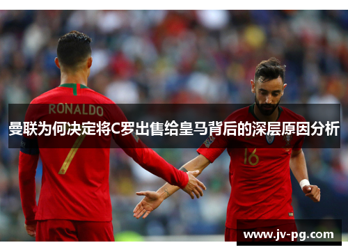 曼联为何决定将C罗出售给皇马背后的深层原因分析