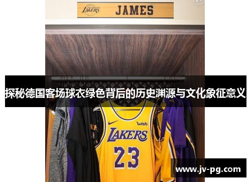 探秘德国客场球衣绿色背后的历史渊源与文化象征意义 探秘德国客场球衣绿色背后的历史渊源与文化象征意义