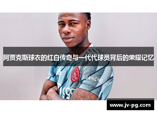阿贾克斯球衣的红白传奇与一代代球员背后的荣耀记忆
