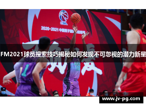 FM2021球员搜索技巧揭秘如何发现不可忽视的潜力新星 FM2021球员搜索技巧揭秘如何发现不可忽视的潜力新星