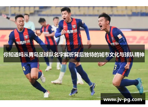 你知道吗从青岛足球队名字解析背后独特的城市文化与球队精神 你知道吗从青岛足球队名字解析背后独特的城市文化与球队精神