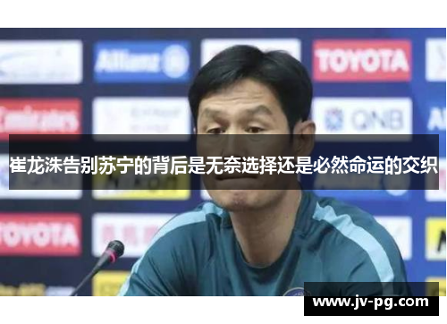 崔龙洙告别苏宁的背后是无奈选择还是必然命运的交织