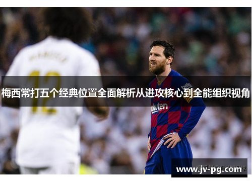 梅西常打五个经典位置全面解析从进攻核心到全能组织视角 梅西常打五个经典位置全面解析从进攻核心到全能组织视角