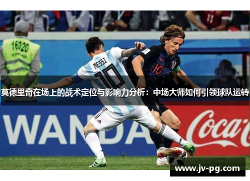 莫德里奇在场上的战术定位与影响力分析：中场大师如何引领球队运转