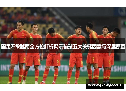 国足不敌越南全方位解析揭示输球五大关键因素与深层原因