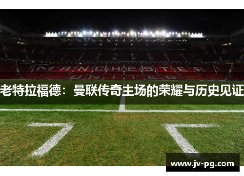 老特拉福德:曼联传奇主场的荣耀与历史见证 老特拉福德:曼联传奇主场的荣耀与历史见证