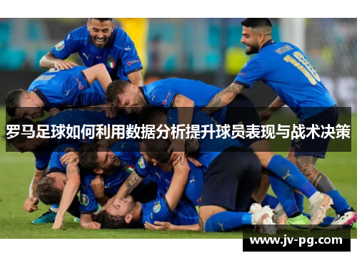 罗马足球如何利用数据分析提升球员表现与战术决策