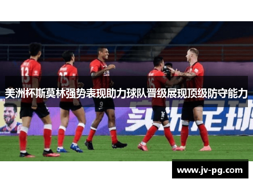 美洲杯斯莫林强势表现助力球队晋级展现顶级防守能力