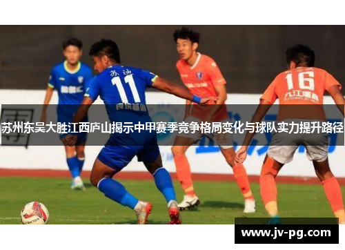 苏州东吴大胜江西庐山揭示中甲赛季竞争格局变化与球队实力提升路径