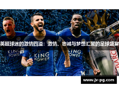 英超球迷的激情四溢：激情、忠诚与梦想汇聚的足球盛宴