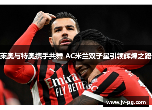 莱奥与特奥携手共舞 AC米兰双子星引领辉煌之路 莱奥与特奥携手共舞 AC米兰双子星引领辉煌之路