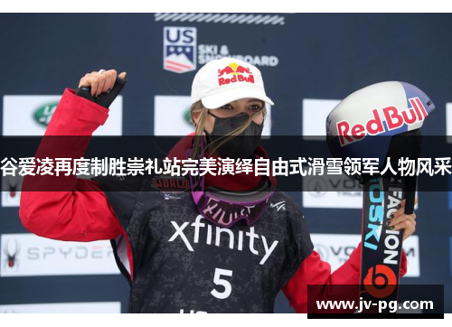 谷爱凌再度制胜崇礼站完美演绎自由式滑雪领军人物风采