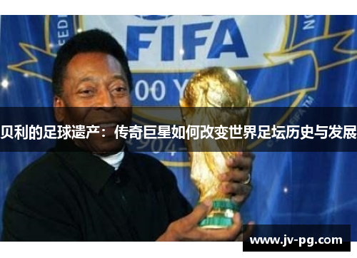贝利的足球遗产:传奇巨星如何改变世界足坛历史与发展 贝利的足球遗产:传奇巨星如何改变世界足坛历史与发展