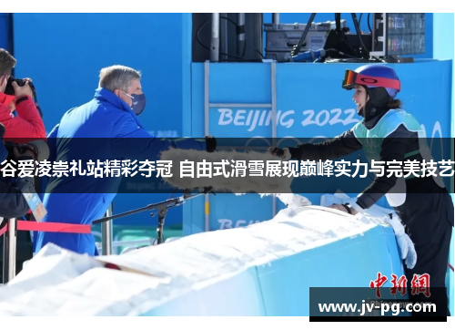 谷爱凌崇礼站精彩夺冠 自由式滑雪展现巅峰实力与完美技艺 谷爱凌崇礼站精彩夺冠 自由式滑雪展现巅峰实力与完美技艺