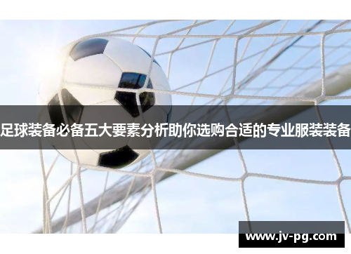 足球装备必备五大要素分析助你选购合适的专业服装装备 足球装备必备五大要素分析助你选购合适的专业服装装备