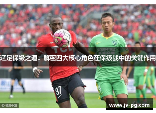 辽足保级之道:解密四大核心角色在保级战中的关键作用 辽足保级之道:解密四大核心角色在保级战中的关键作用