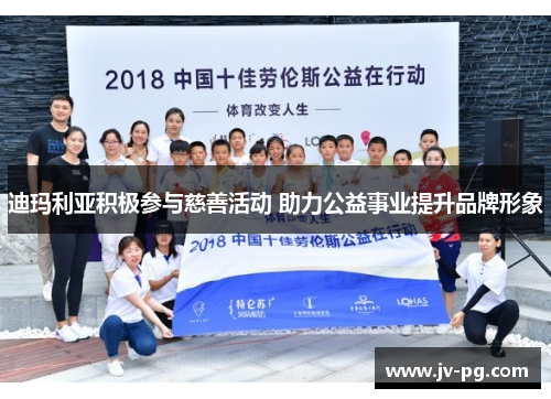 迪玛利亚积极参与慈善活动 助力公益事业提升品牌形象