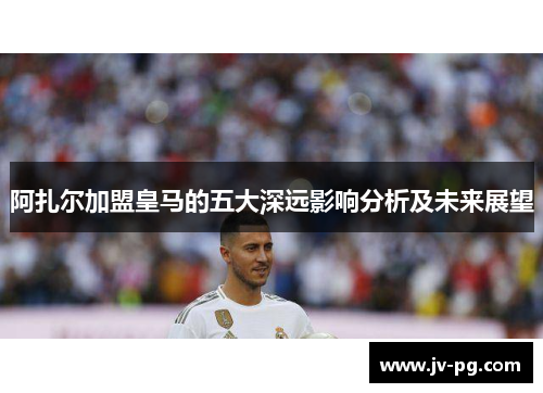 阿扎尔加盟皇马的五大深远影响分析及未来展望