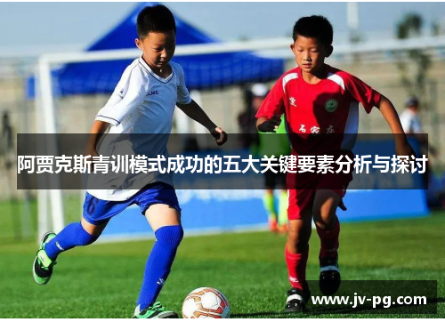 阿贾克斯青训模式成功的五大关键要素分析与探讨 阿贾克斯青训模式成功的五大关键要素分析与探讨