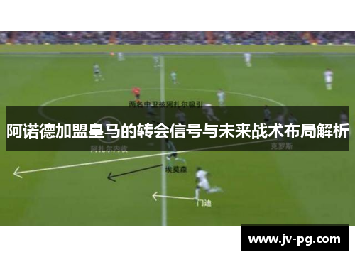 阿诺德加盟皇马的转会信号与未来战术布局解析 阿诺德加盟皇马的转会信号与未来战术布局解析