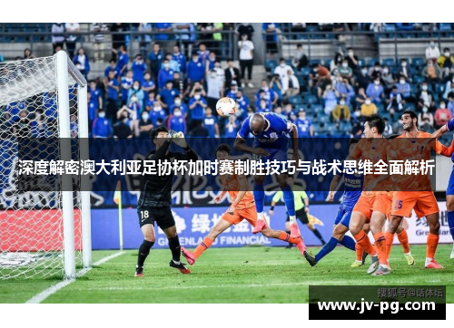 深度解密澳大利亚足协杯加时赛制胜技巧与战术思维全面解析 深度解密澳大利亚足协杯加时赛制胜技巧与战术思维全面解析