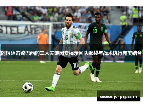 阿根廷击败巴西的三大关键因素揭示团队默契与战术执行完美结合