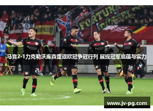 马竞2-1力克勒沃库森重返欧冠争冠行列 展现冠军底蕴与实力 马竞2-1力克勒沃库森重返欧冠争冠行列 展现冠军底蕴与实力