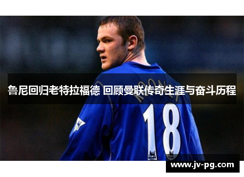 鲁尼回归老特拉福德 回顾曼联传奇生涯与奋斗历程