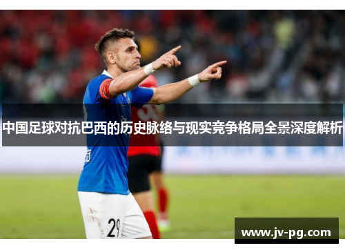 中国足球对抗巴西的历史脉络与现实竞争格局全景深度解析 中国足球对抗巴西的历史脉络与现实竞争格局全景深度解析