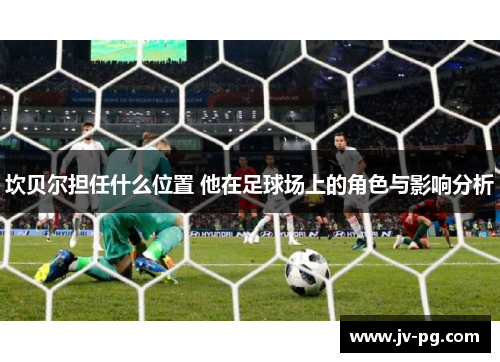 坎贝尔担任什么位置 他在足球场上的角色与影响分析 坎贝尔担任什么位置 他在足球场上的角色与影响分析