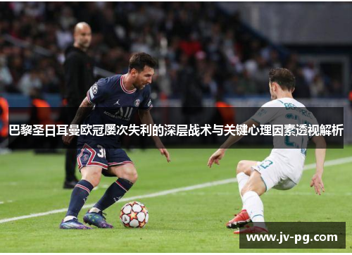 巴黎圣日耳曼欧冠屡次失利的深层战术与关键心理因素透视解析