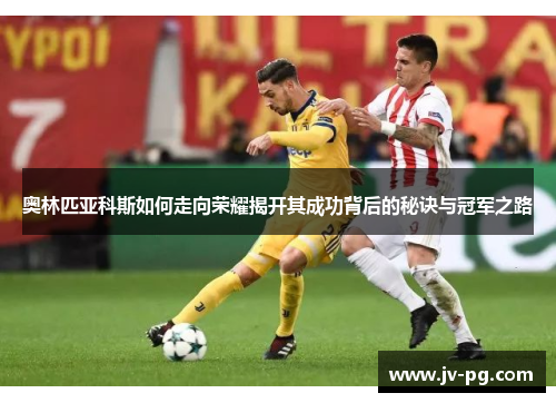 奥林匹亚科斯如何走向荣耀揭开其成功背后的秘诀与冠军之路