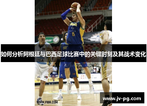 如何分析阿根廷与巴西足球比赛中的关键时刻及其战术变化