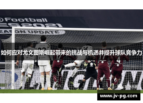 如何应对尤文图斯崛起带来的挑战与机遇并提升球队竞争力 如何应对尤文图斯崛起带来的挑战与机遇并提升球队竞争力