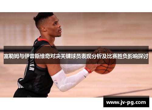 富勒姆与伊普斯维奇对决关键球员表现分析及比赛胜负影响探讨