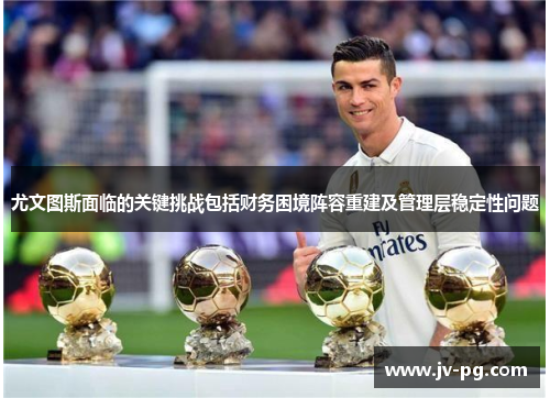 尤文图斯面临的关键挑战包括财务困境阵容重建及管理层稳定性问题 尤文图斯面临的关键挑战包括财务困境阵容重建及管理层稳定性问题