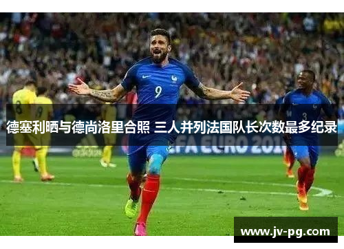 德塞利晒与德尚洛里合照 三人并列法国队长次数最多纪录