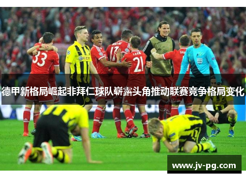 德甲新格局崛起非拜仁球队崭露头角推动联赛竞争格局变化