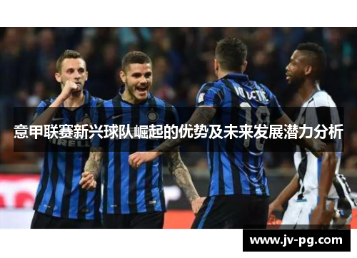 意甲联赛新兴球队崛起的优势及未来发展潜力分析 意甲联赛新兴球队崛起的优势及未来发展潜力分析