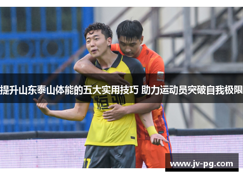 提升山东泰山体能的五大实用技巧 助力运动员突破自我极限
