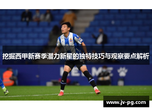 挖掘西甲新赛季潜力新星的独特技巧与观察要点解析