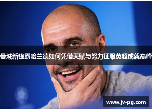 曼城新锋霸哈兰德如何凭借天赋与努力征服英超成就巅峰