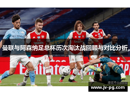 曼联与阿森纳足总杯历次淘汰战回顾与对比分析