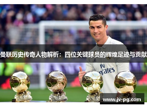 曼联历史传奇人物解析：四位关键球员的辉煌足迹与贡献