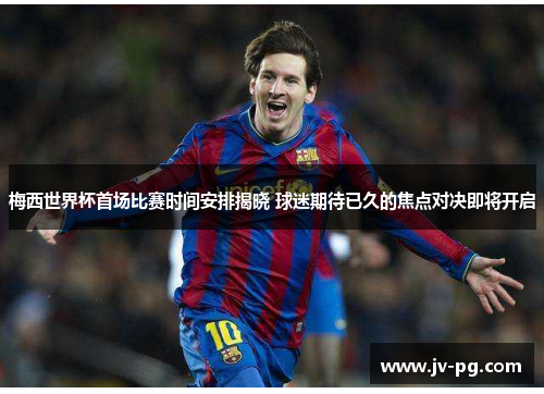 梅西世界杯首场比赛时间安排揭晓 球迷期待已久的焦点对决即将开启