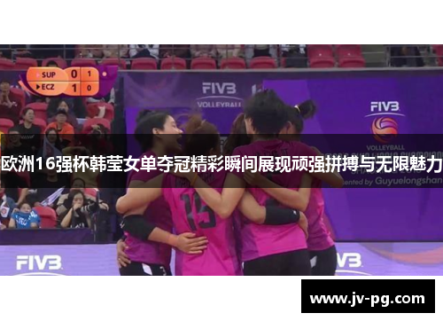 欧洲16强杯韩莹女单夺冠精彩瞬间展现顽强拼搏与无限魅力