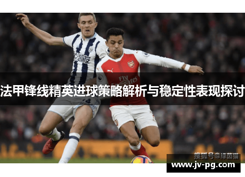 法甲锋线精英进球策略解析与稳定性表现探讨