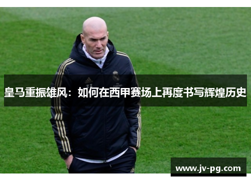 皇马重振雄风：如何在西甲赛场上再度书写辉煌历史